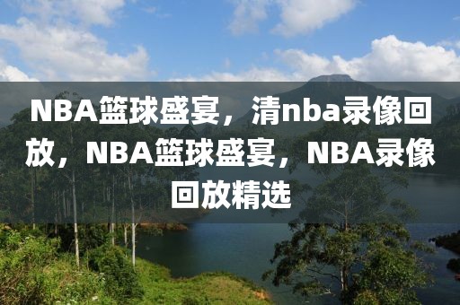 NBA篮球盛宴，清nba录像回放，NBA篮球盛宴，NBA录像回放精选