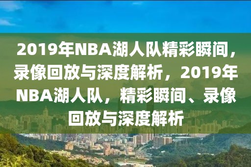 2019年NBA湖人队精彩瞬间，录像回放与深度解析，2019年NBA湖人队，精彩瞬间、录像回放与深度解析