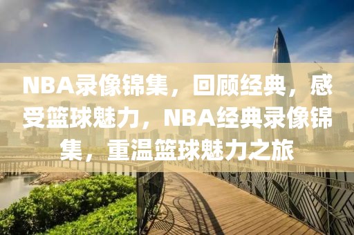 NBA录像锦集，回顾经典，感受篮球魅力，NBA经典录像锦集，重温篮球魅力之旅