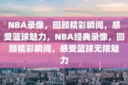 NBA录像，回顾精彩瞬间，感受篮球魅力，NBA经典录像，回顾精彩瞬间，感受篮球无限魅力