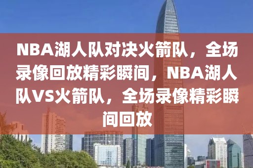 NBA湖人队对决火箭队，全场录像回放精彩瞬间，NBA湖人队VS火箭队，全场录像精彩瞬间回放