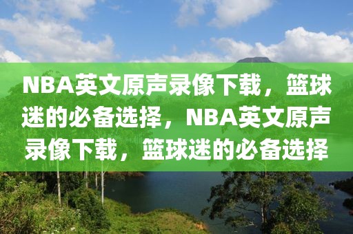 NBA英文原声录像下载，篮球迷的必备选择，NBA英文原声录像下载，篮球迷的必备选择