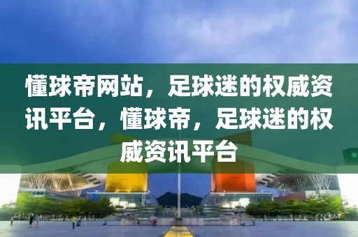 懂球帝网站，足球迷的权威资讯平台，懂球帝，足球迷的权威资讯平台