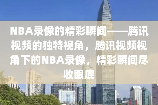 NBA录像的精彩瞬间——腾讯视频的独特视角，腾讯视频视角下的NBA录像，精彩瞬间尽收眼底