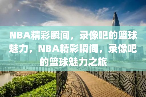 NBA精彩瞬间，录像吧的篮球魅力，NBA精彩瞬间，录像吧的篮球魅力之旅