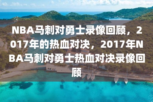 NBA马刺对勇士录像回顾，2017年的热血对决，2017年NBA马刺对勇士热血对决录像回顾