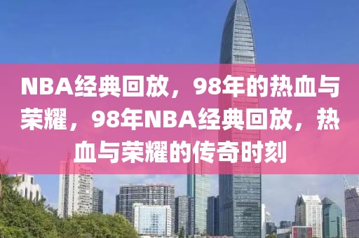 NBA经典回放，98年的热血与荣耀，98年NBA经典回放，热血与荣耀的传奇时刻