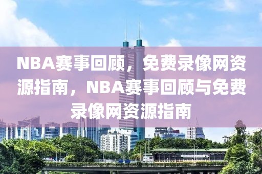 NBA赛事回顾，免费录像网资源指南，NBA赛事回顾与免费录像网资源指南