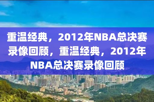 重温经典，2012年NBA总决赛录像回顾，重温经典，2012年NBA总决赛录像回顾