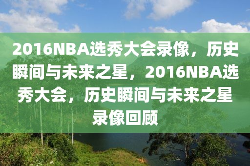 2016NBA选秀大会录像，历史瞬间与未来之星，2016NBA选秀大会，历史瞬间与未来之星录像回顾