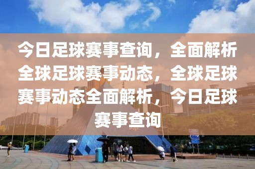 今日足球赛事查询，全面解析全球足球赛事动态，全球足球赛事动态全面解析，今日足球赛事查询