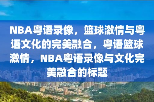 NBA粤语录像，篮球激情与粤语文化的完美融合，粤语篮球激情，NBA粤语录像与文化完美融合的标题