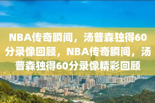 NBA传奇瞬间，汤普森独得60分录像回顾，NBA传奇瞬间，汤普森独得60分录像精彩回顾