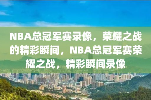 NBA总冠军赛录像，荣耀之战的精彩瞬间，NBA总冠军赛荣耀之战，精彩瞬间录像