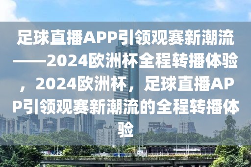 足球直播APP引领观赛新潮流——2024欧洲杯全程转播体验，2024欧洲杯，足球直播APP引领观赛新潮流的全程转播体验