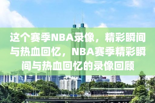 这个赛季NBA录像，精彩瞬间与热血回忆，NBA赛季精彩瞬间与热血回忆的录像回顾