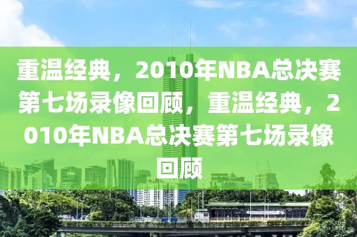 重温经典，2010年NBA总决赛第七场录像回顾，重温经典，2010年NBA总决赛第七场录像回顾