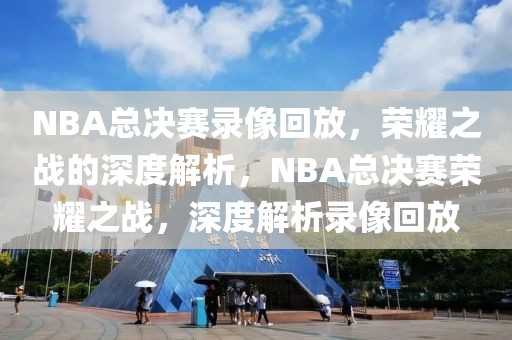 NBA总决赛录像回放，荣耀之战的深度解析，NBA总决赛荣耀之战，深度解析录像回放