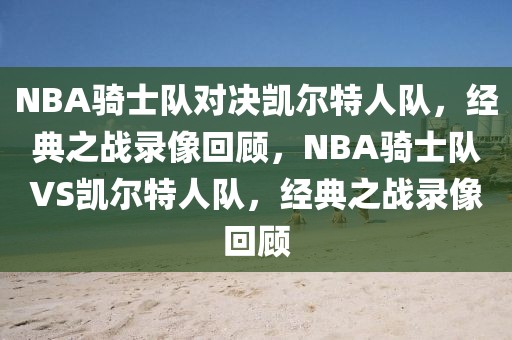 NBA骑士队对决凯尔特人队，经典之战录像回顾，NBA骑士队VS凯尔特人队，经典之战录像回顾