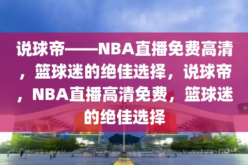 说球帝——NBA直播免费高清，篮球迷的绝佳选择，说球帝，NBA直播高清免费，篮球迷的绝佳选择