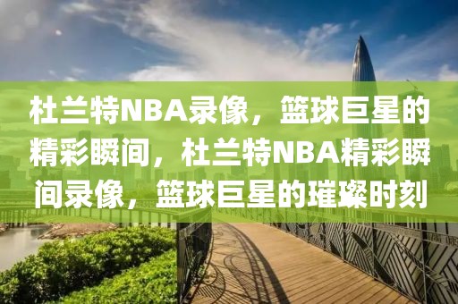 杜兰特NBA录像，篮球巨星的精彩瞬间，杜兰特NBA精彩瞬间录像，篮球巨星的璀璨时刻