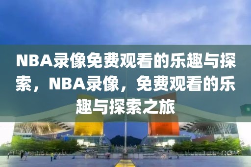 NBA录像免费观看的乐趣与探索，NBA录像，免费观看的乐趣与探索之旅