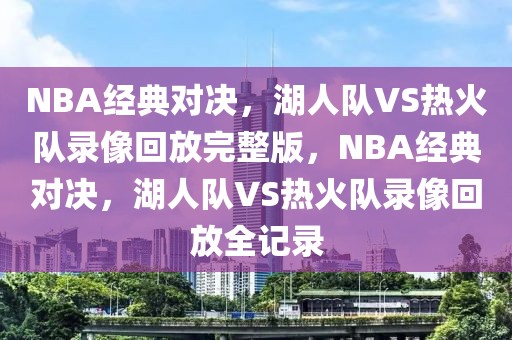 NBA经典对决，湖人队VS热火队录像回放完整版，NBA经典对决，湖人队VS热火队录像回放全记录