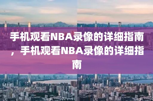 手机观看NBA录像的详细指南，手机观看NBA录像的详细指南