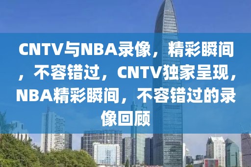 CNTV与NBA录像，精彩瞬间，不容错过，CNTV独家呈现，NBA精彩瞬间，不容错过的录像回顾