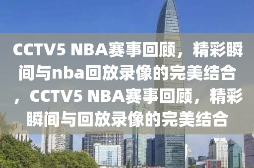 CCTV5 NBA赛事回顾，精彩瞬间与nba回放录像的完美结合，CCTV5 NBA赛事回顾，精彩瞬间与回放录像的完美结合