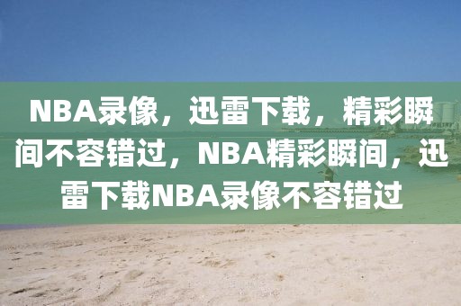 NBA录像，迅雷下载，精彩瞬间不容错过，NBA精彩瞬间，迅雷下载NBA录像不容错过