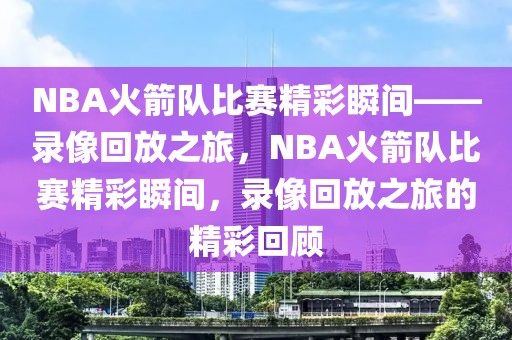 NBA火箭队比赛精彩瞬间——录像回放之旅，NBA火箭队比赛精彩瞬间，录像回放之旅的精彩回顾