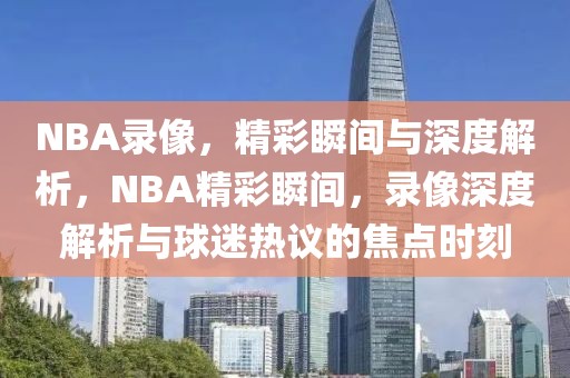 NBA录像，精彩瞬间与深度解析，NBA精彩瞬间，录像深度解析与球迷热议的焦点时刻