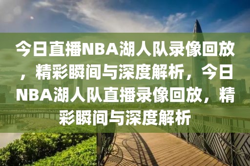 今日直播NBA湖人队录像回放，精彩瞬间与深度解析，今日NBA湖人队直播录像回放，精彩瞬间与深度解析