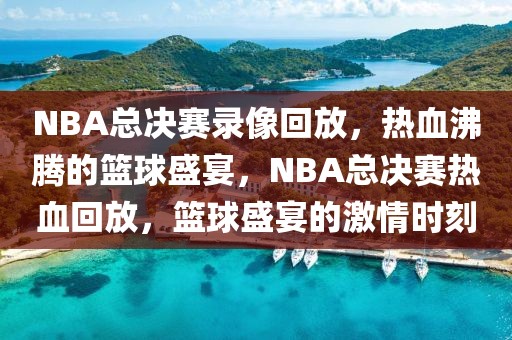 NBA总决赛录像回放，热血沸腾的篮球盛宴，NBA总决赛热血回放，篮球盛宴的激情时刻