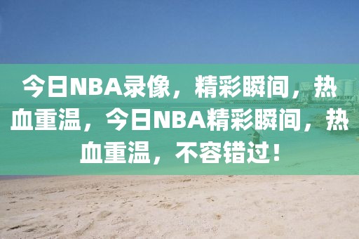 今日NBA录像，精彩瞬间，热血重温，今日NBA精彩瞬间，热血重温，不容错过！