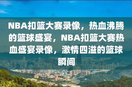 NBA扣篮大赛录像，热血沸腾的篮球盛宴，NBA扣篮大赛热血盛宴录像，激情四溢的篮球瞬间