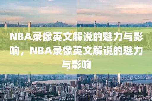 NBA录像英文解说的魅力与影响，NBA录像英文解说的魅力与影响