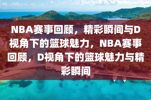 NBA赛事回顾，精彩瞬间与D视角下的篮球魅力，NBA赛事回顾，D视角下的篮球魅力与精彩瞬间