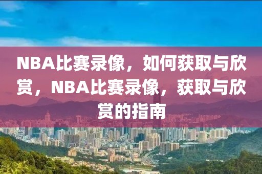 NBA比赛录像，如何获取与欣赏，NBA比赛录像，获取与欣赏的指南