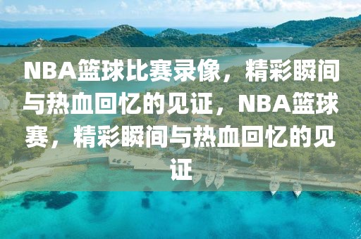 NBA篮球比赛录像，精彩瞬间与热血回忆的见证，NBA篮球赛，精彩瞬间与热血回忆的见证