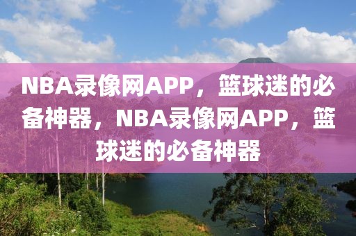 NBA录像网APP，篮球迷的必备神器，NBA录像网APP，篮球迷的必备神器