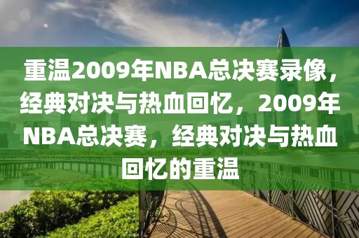 重温2009年NBA总决赛录像，经典对决与热血回忆，2009年NBA总决赛，经典对决与热血回忆的重温