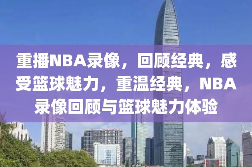 重播NBA录像，回顾经典，感受篮球魅力，重温经典，NBA录像回顾与篮球魅力体验