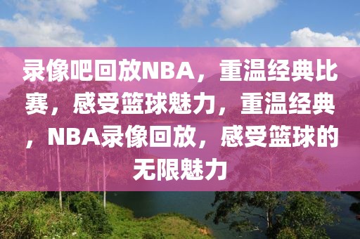 录像吧回放NBA，重温经典比赛，感受篮球魅力，重温经典，NBA录像回放，感受篮球的无限魅力