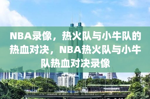 NBA录像，热火队与小牛队的热血对决，NBA热火队与小牛队热血对决录像