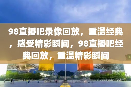 98直播吧录像回放，重温经典，感受精彩瞬间，98直播吧经典回放，重温精彩瞬间