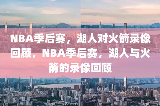 NBA季后赛，湖人对火箭录像回顾，NBA季后赛，湖人与火箭的录像回顾