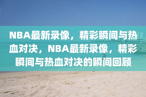 NBA最新录像，精彩瞬间与热血对决，NBA最新录像，精彩瞬间与热血对决的瞬间回顾