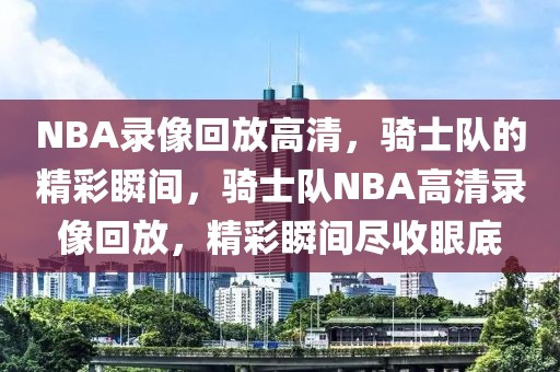 NBA录像回放高清，骑士队的精彩瞬间，骑士队NBA高清录像回放，精彩瞬间尽收眼底